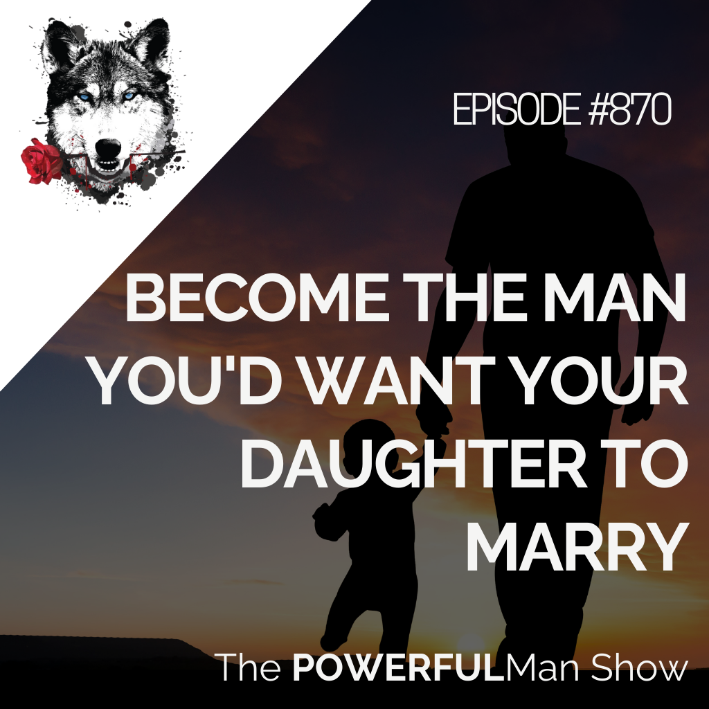 Become the Man You’d Want Your Daughter To Marry